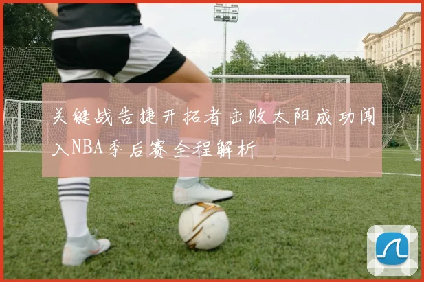 关键战告捷开拓者击败太阳成功闯入NBA季后赛全程解析