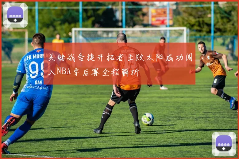 关键战告捷开拓者击败太阳成功闯入NBA季后赛全程解析