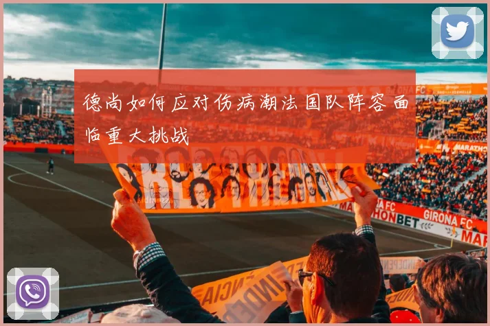 德尚如何应对伤病潮法国队阵容面临重大挑战