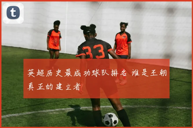 英超历史最成功球队排名 谁是王朝真正的建立者