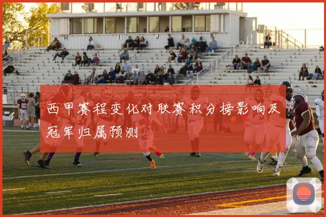 西甲赛程变化对联赛积分榜影响及冠军归属预测