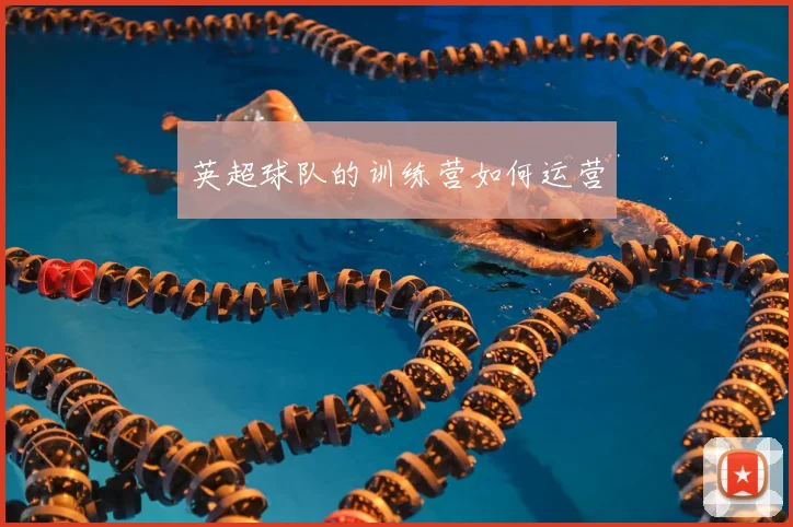 英超球队的训练营如何运营