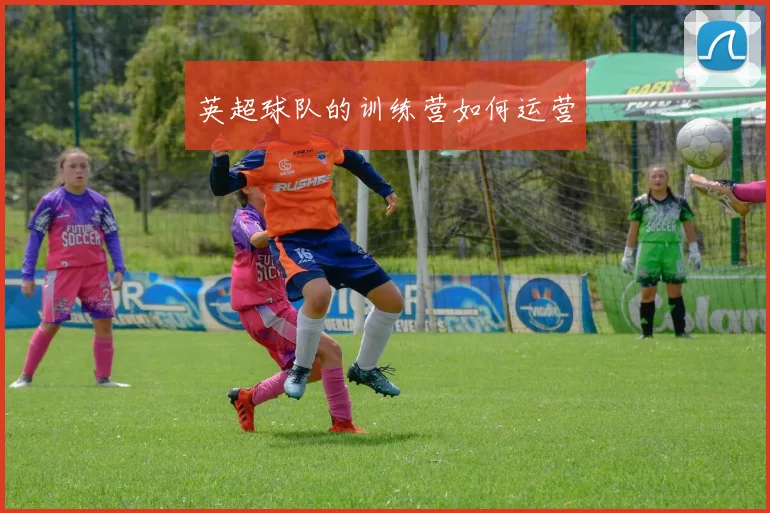 英超球队的训练营如何运营